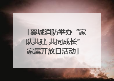 襄城消防举办“家队共建 共同成长”家属开放日活动