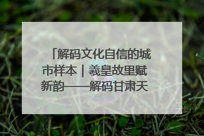 解码文化自信的城市样本｜羲皇故里赋新韵——解码甘肃天水的文化自信样本
