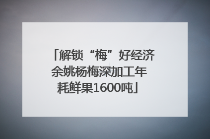 解锁“梅”好经济 余姚杨梅深加工年耗鲜果1600吨