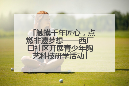 触摸千年匠心，点燃非遗梦想——西厂口社区开展青少年陶艺科技研学活动