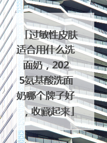 过敏性皮肤适合用什么洗面奶，2025氨基酸洗面奶哪个牌子好，收藏起来