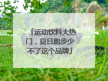 运动饮料大热门，夏日跑步少不了这个品牌