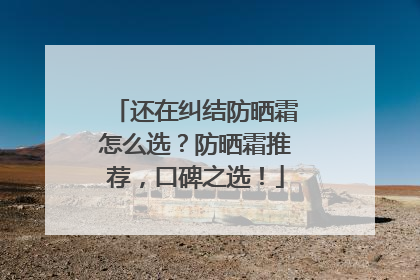 还在纠结防晒霜怎么选？防晒霜推荐，口碑之选！
