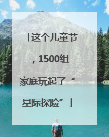 这个儿童节，1500组家庭玩起了“星际探险”