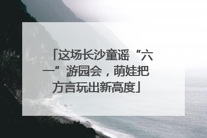 这场长沙童谣“六一”游园会，萌娃把方言玩出新高度