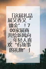 这届礼品展又香又“镶金”！700家展商共绘新风向，年轻人喜欢“有故事的礼物”