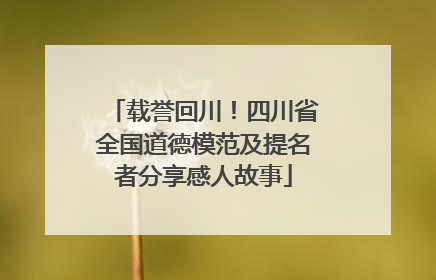 载誉回川！四川省全国道德模范及提名者分享感人故事
