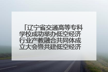 辽宁省交通高等专科学校成功举办低空经济行业产教融合共同体成立大会暨共建低空经济产教融合新生态论坛