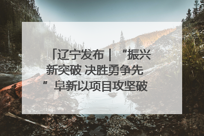 辽宁发布｜“振兴新突破 决胜勇争先”阜新以项目攻坚破解发展瓶颈 经济发展实现良好开局