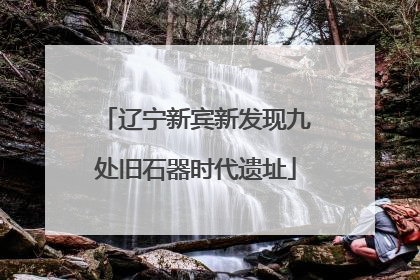 辽宁新宾新发现九处旧石器时代遗址