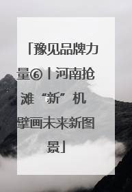 豫见品牌力量⑥丨河南抢滩“新”机 擘画未来新图景