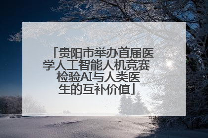 贵阳市举办首届医学人工智能人机竞赛 检验AI与人类医生的互补价值