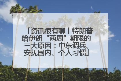 资讯很有聊丨特朗普给伊朗“两周”期限的三大原因：中东调兵、安抚国内、个人习惯