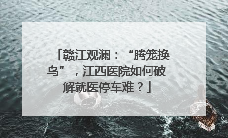 赣江观澜：“腾笼换鸟”，江西医院如何破解就医停车难？