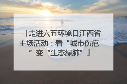 走进六五环境日江西省主场活动：看“城市伤疤”变“生态绿肺”