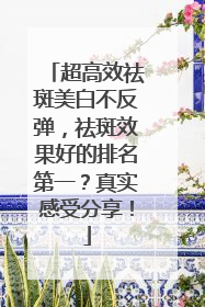 超高效祛斑美白不反弹，祛斑效果好的排名第一？真实感受分享！