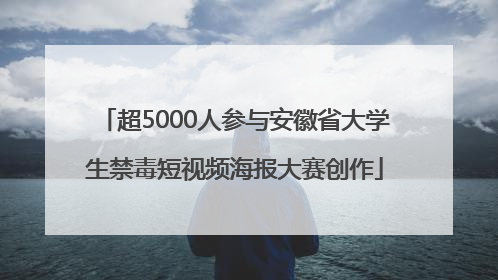 超5000人参与安徽省大学生禁毒短视频海报大赛创作
