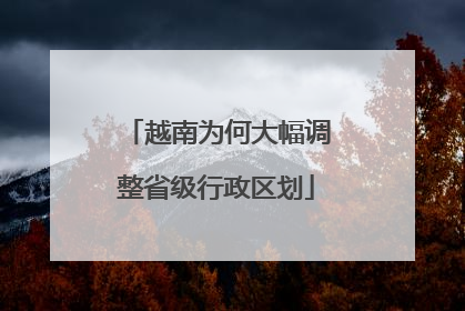 越南为何大幅调整省级行政区划