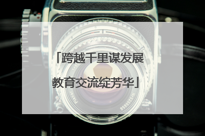 跨越千里谋发展 教育交流绽芳华
