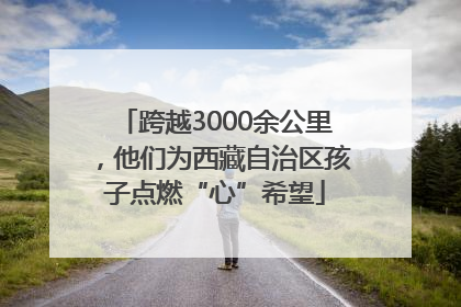 跨越3000余公里，他们为西藏自治区孩子点燃“心”希望