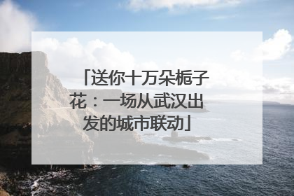 送你十万朵栀子花：一场从武汉出发的城市联动