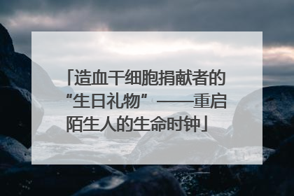 造血干细胞捐献者的“生日礼物”——重启陌生人的生命时钟