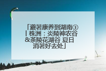 避暑康养到湖南③丨株洲：炎陵神农谷&茶陵花湖谷 夏日消暑好去处