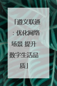 遵义联通：优化网络场景 提升数字生活品质