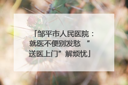邹平市人民医院：就医不便别发愁 “送医上门”解烦忧