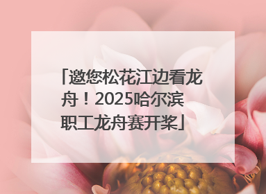 邀您松花江边看龙舟！2025哈尔滨职工龙舟赛开桨