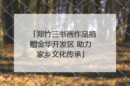 郑竹三书画作品捐赠金华开发区 助力家乡文化传承