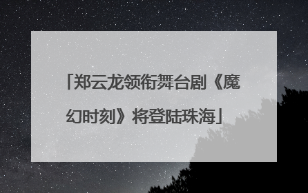 郑云龙领衔舞台剧《魔幻时刻》将登陆珠海
