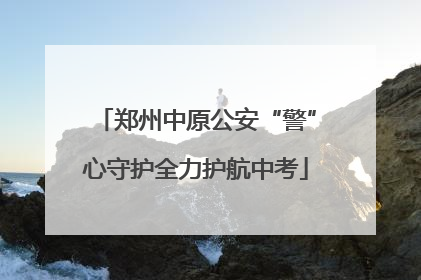郑州中原公安“警”心守护全力护航中考