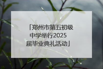 郑州市第五初级中学举行2025届毕业典礼活动