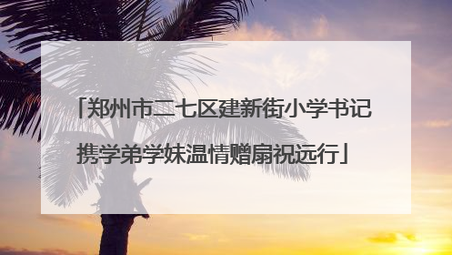 郑州市二七区建新街小学书记携学弟学妹温情赠扇祝远行