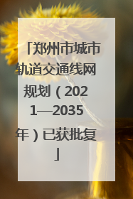 郑州市城市轨道交通线网规划（2021—2035年）已获批复