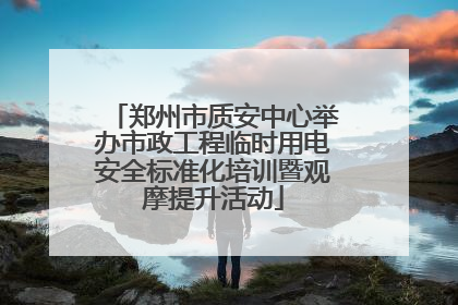 郑州市质安中心举办市政工程临时用电安全标准化培训暨观摩提升活动