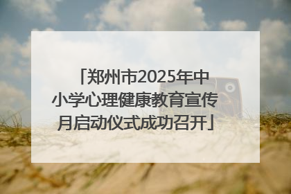 郑州市2025年中小学心理健康教育宣传月启动仪式成功召开