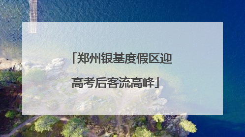 郑州银基度假区迎高考后客流高峰