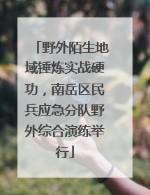 野外陌生地域锤炼实战硬功，南岳区民兵应急分队野外综合演练举行