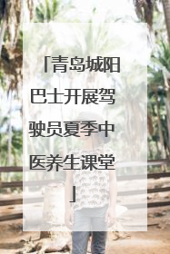 青岛城阳巴士开展驾驶员夏季中医养生课堂