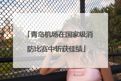 青岛机场在国家级消防比赛中斩获佳绩
