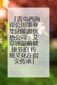 青岛西海岸公用事业集团能源供热公司：艾草锤敲响健康节拍 传统文化在指尖传承