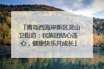青岛西海岸新区灵山卫街道：民族团结心连心，健康快乐共成长
