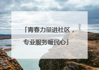 青春力量进社区，专业服务暖民心