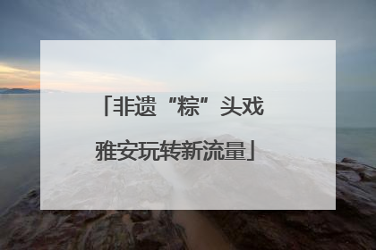 非遗“粽”头戏 雅安玩转新流量