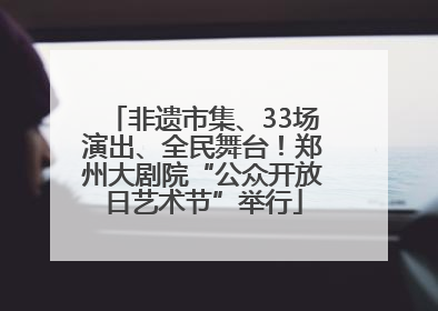 非遗市集、33场演出、全民舞台！郑州大剧院“公众开放日艺术节”举行