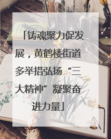 铸魂聚力促发展，黄鹤楼街道多举措弘扬“三大精神”凝聚奋进力量