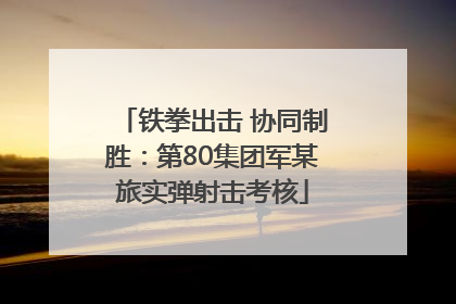 铁拳出击 协同制胜：第80集团军某旅实弹射击考核