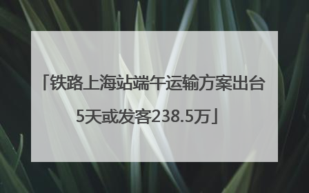 铁路上海站端午运输方案出台 5天或发客238.5万